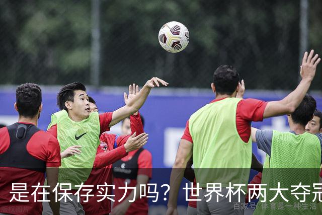 是在保存实力吗？世界杯两大夺冠热门热身赛同时“翻车”
