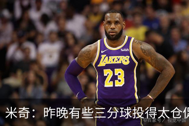 米奇：昨晚有些三分球投得太仓促 我们本应该更多地去冲击篮筐